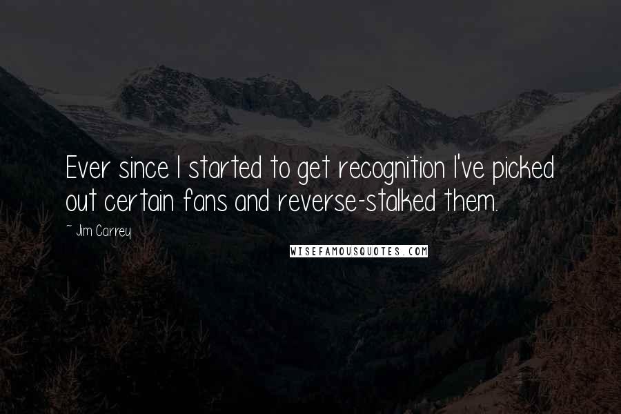 Jim Carrey quotes: Ever since I started to get recognition I've picked out certain fans and reverse-stalked them.