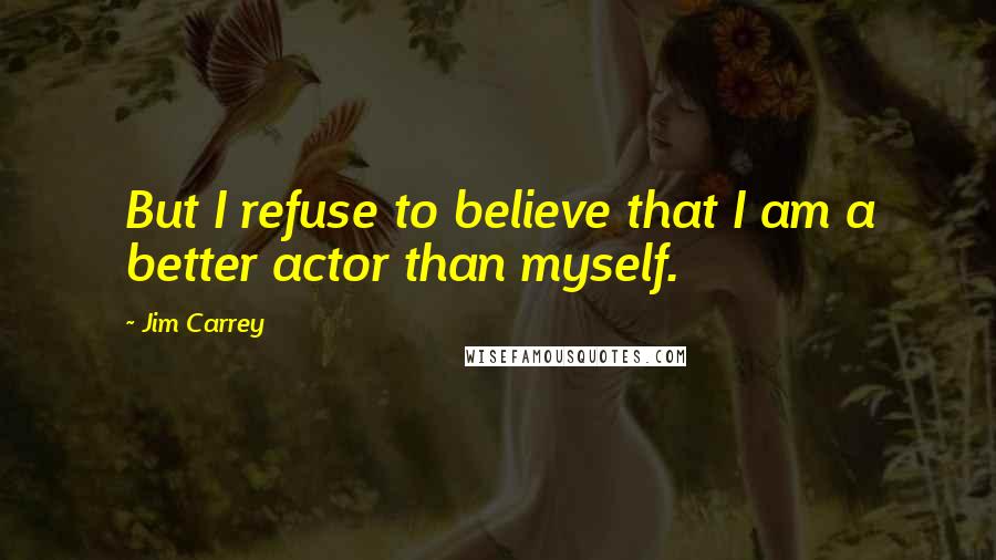 Jim Carrey quotes: But I refuse to believe that I am a better actor than myself.