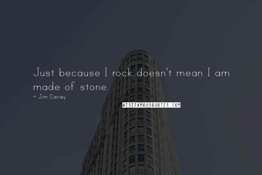 Jim Carrey quotes: Just because I rock doesn't mean I am made of stone.