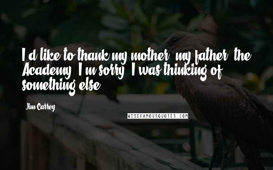 Jim Carrey quotes: I'd like to thank my mother, my father, the Academy. I'm sorry. I was thinking of something else.