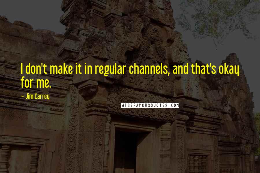 Jim Carrey quotes: I don't make it in regular channels, and that's okay for me.