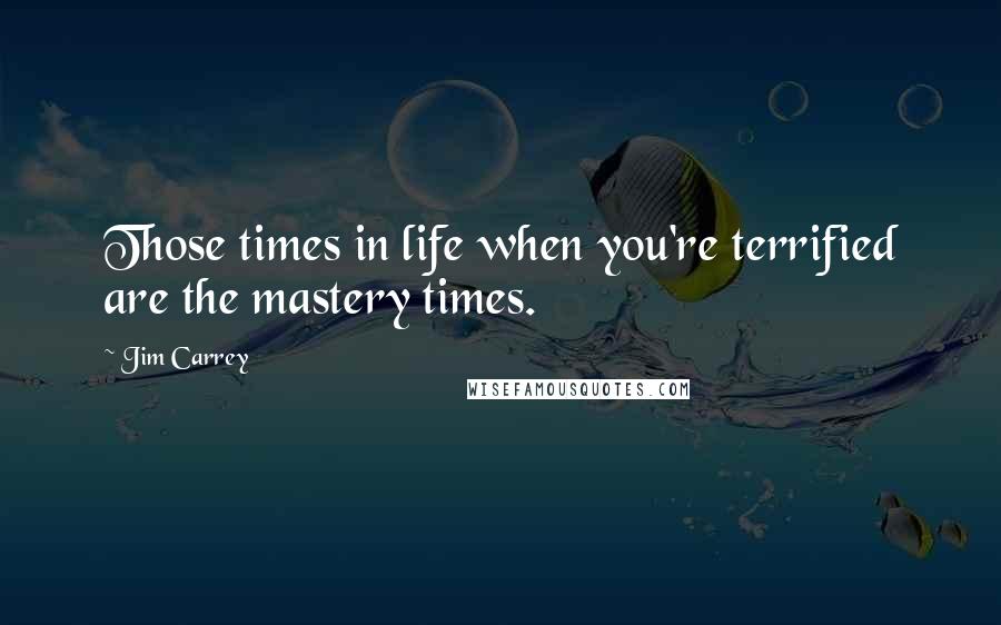 Jim Carrey quotes: Those times in life when you're terrified are the mastery times.