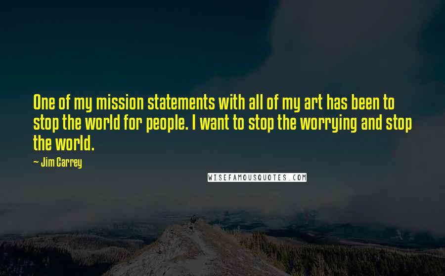 Jim Carrey quotes: One of my mission statements with all of my art has been to stop the world for people. I want to stop the worrying and stop the world.