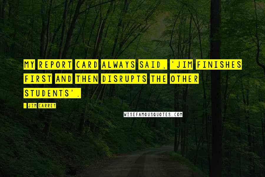 Jim Carrey quotes: My report card always said, 'Jim finishes first and then disrupts the other students'.