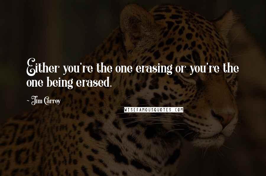 Jim Carrey quotes: Either you're the one erasing or you're the one being erased.