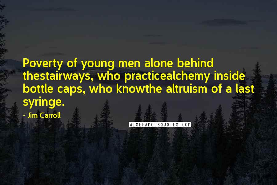 Jim Carroll quotes: Poverty of young men alone behind thestairways, who practicealchemy inside bottle caps, who knowthe altruism of a last syringe.