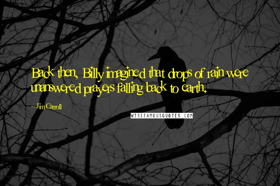 Jim Carroll quotes: Back then, Billy imagined that drops of rain were unanswered prayers falling back to earth.