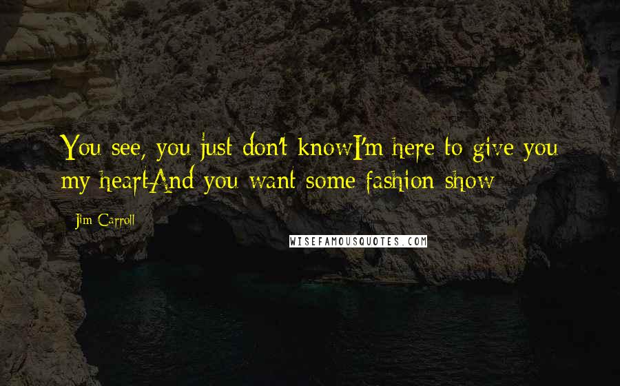 Jim Carroll quotes: You see, you just don't knowI'm here to give you my heartAnd you want some fashion show