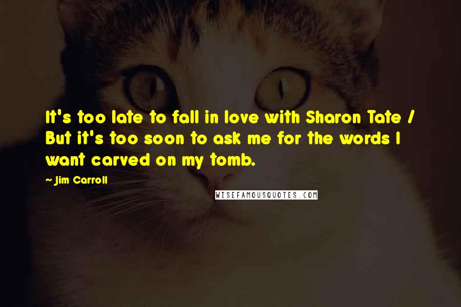 Jim Carroll quotes: It's too late to fall in love with Sharon Tate / But it's too soon to ask me for the words I want carved on my tomb.