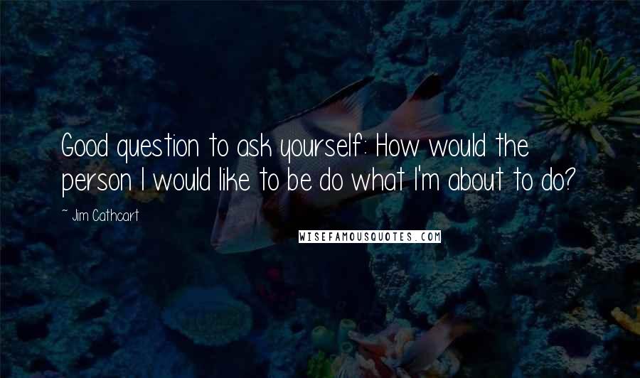 Jim Cathcart quotes: Good question to ask yourself: How would the person I would like to be do what I'm about to do?