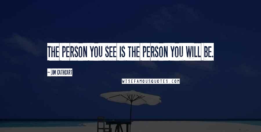 Jim Cathcart quotes: The person you see is the person you will be.