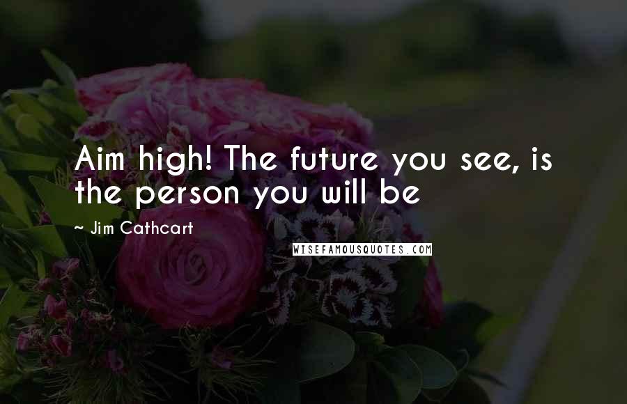 Jim Cathcart quotes: Aim high! The future you see, is the person you will be