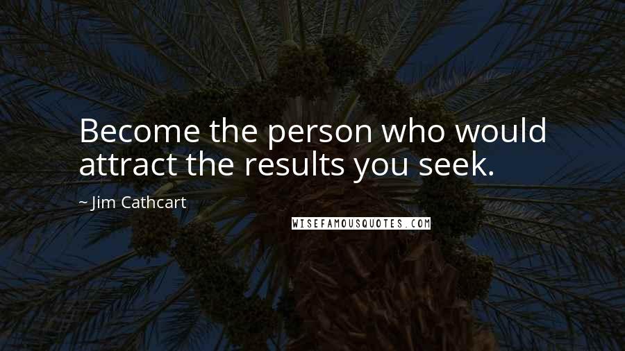 Jim Cathcart quotes: Become the person who would attract the results you seek.