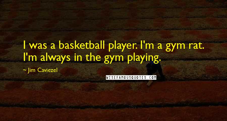 Jim Caviezel quotes: I was a basketball player. I'm a gym rat. I'm always in the gym playing.