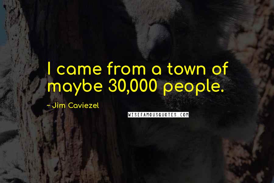 Jim Caviezel quotes: I came from a town of maybe 30,000 people.