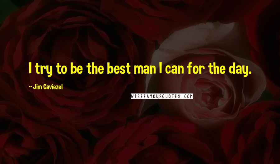 Jim Caviezel quotes: I try to be the best man I can for the day.