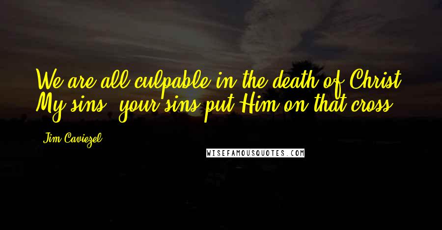 Jim Caviezel quotes: We are all culpable in the death of Christ. My sins, your sins put Him on that cross.