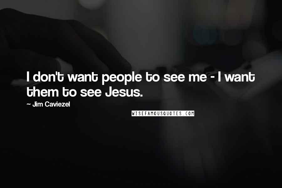 Jim Caviezel quotes: I don't want people to see me - I want them to see Jesus.