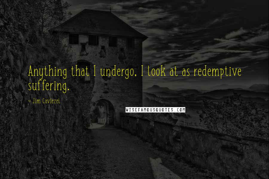 Jim Caviezel quotes: Anything that I undergo, I look at as redemptive suffering.