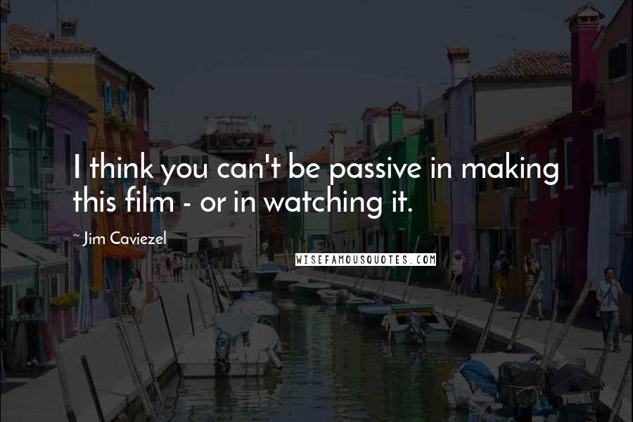 Jim Caviezel quotes: I think you can't be passive in making this film - or in watching it.