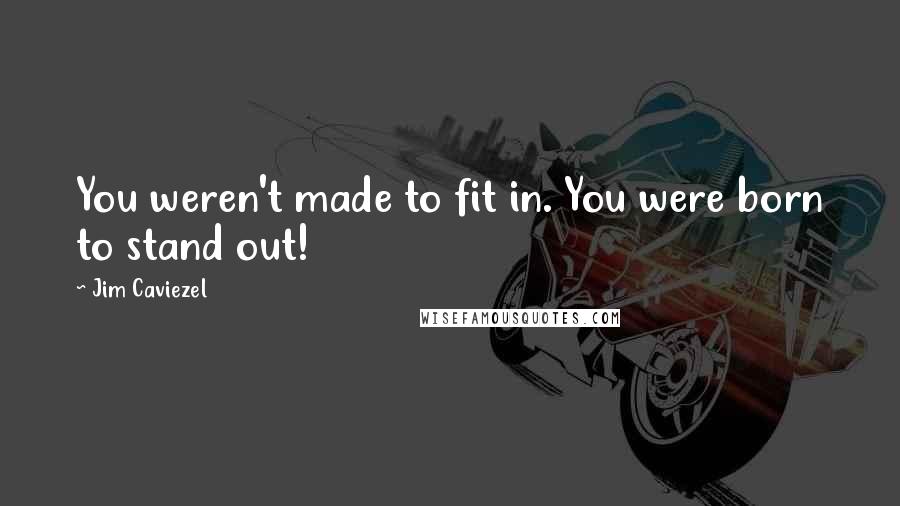 Jim Caviezel quotes: You weren't made to fit in. You were born to stand out!