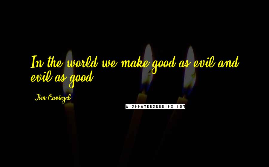 Jim Caviezel quotes: In the world we make good as evil and evil as good.