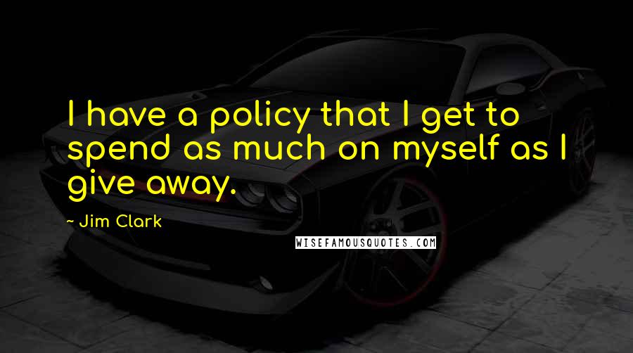 Jim Clark quotes: I have a policy that I get to spend as much on myself as I give away.