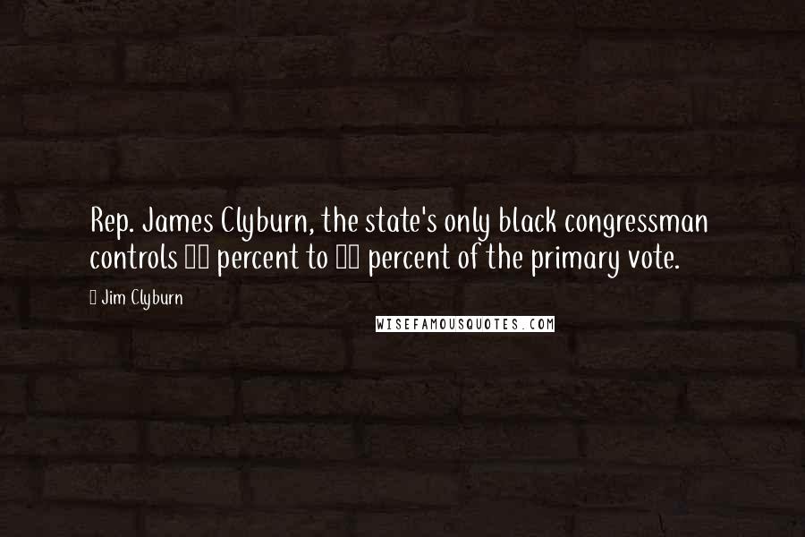 Jim Clyburn quotes: Rep. James Clyburn, the state's only black congressman controls 20 percent to 25 percent of the primary vote.