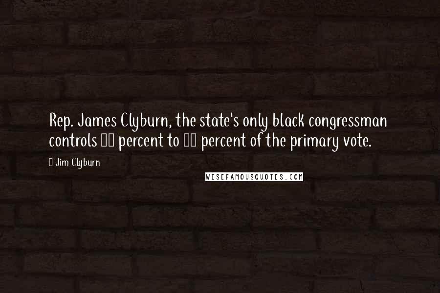 Jim Clyburn quotes: Rep. James Clyburn, the state's only black congressman controls 20 percent to 25 percent of the primary vote. Jim Clyburn quotes: Rep. James Clyburn, the state's only black congressman controls 20 percent to 25 percent of the primary vote.