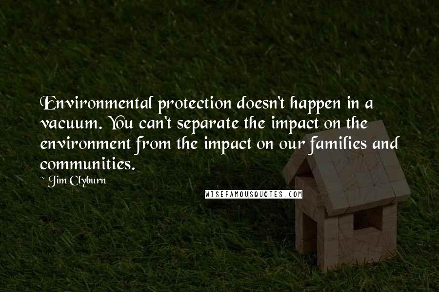 Jim Clyburn quotes: Environmental protection doesn't happen in a vacuum. You can't separate the impact on the environment from the impact on our families and communities.