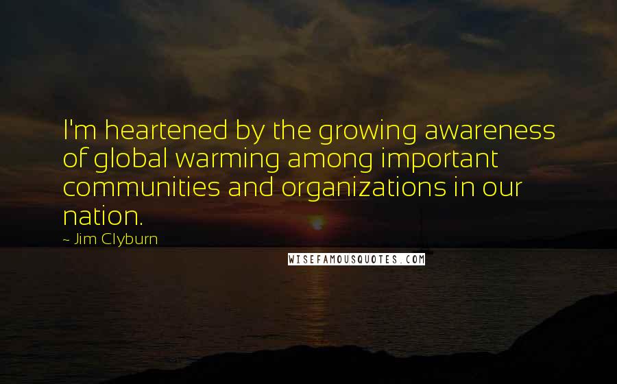 Jim Clyburn quotes: I'm heartened by the growing awareness of global warming among important communities and organizations in our nation.