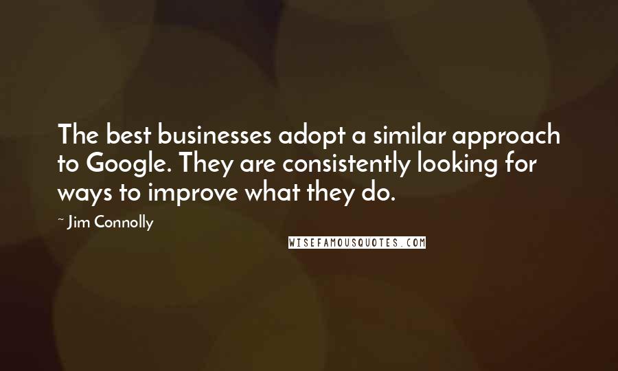 Jim Connolly quotes: The best businesses adopt a similar approach to Google. They are consistently looking for ways to improve what they do.
