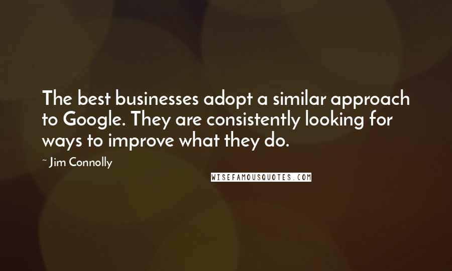 Jim Connolly quotes: The best businesses adopt a similar approach to Google. They are consistently looking for ways to improve what they do. Jim Connolly quotes: The best businesses adopt a similar approach to Google. They are consistently looking for ways to improve what they do.