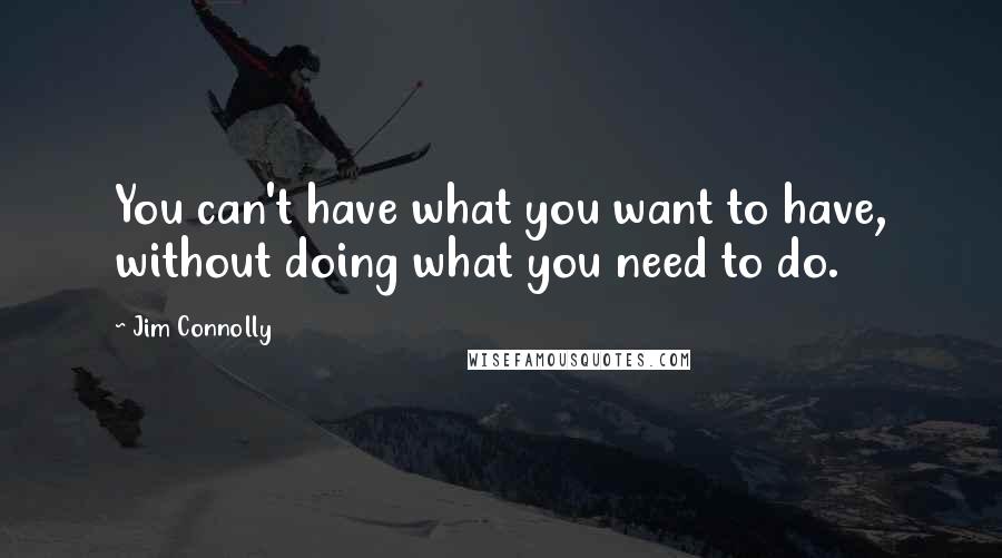 Jim Connolly quotes: You can't have what you want to have, without doing what you need to do.