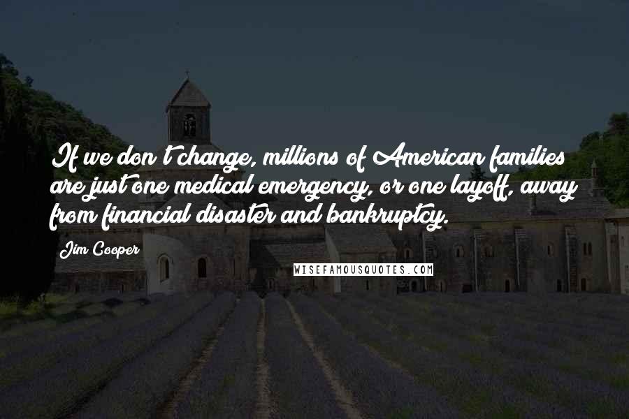 Jim Cooper quotes: If we don't change, millions of American families are just one medical emergency, or one layoff, away from financial disaster and bankruptcy.