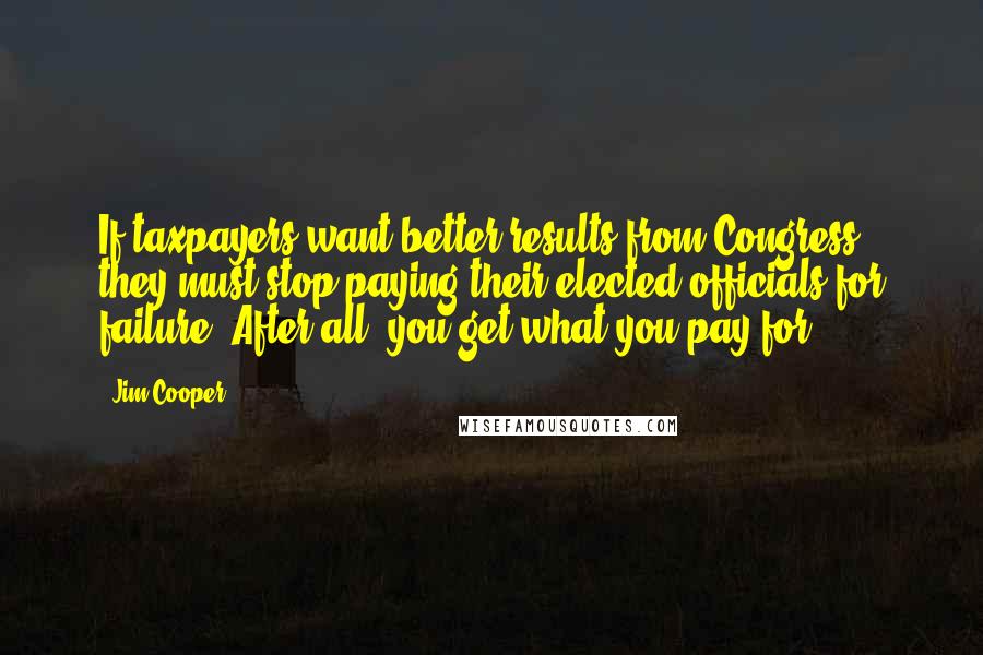 Jim Cooper quotes: If taxpayers want better results from Congress, they must stop paying their elected officials for failure. After all, you get what you pay for.