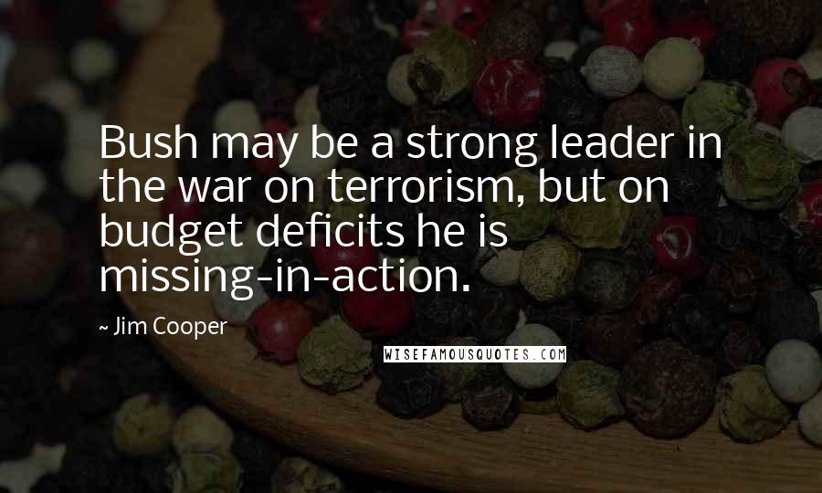 Jim Cooper quotes: Bush may be a strong leader in the war on terrorism, but on budget deficits he is missing-in-action. Jim Cooper quotes: Bush may be a strong leader in the war on terrorism, but on budget deficits he is missing-in-action.