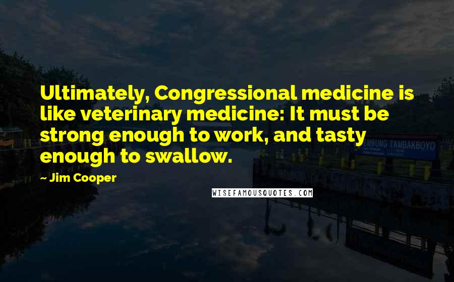 Jim Cooper quotes: Ultimately, Congressional medicine is like veterinary medicine: It must be strong enough to work, and tasty enough to swallow.