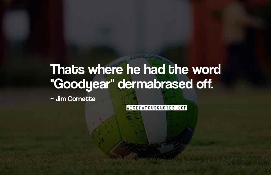 Jim Cornette quotes: Thats where he had the word "Goodyear" dermabrased off.