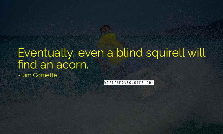 Jim Cornette quotes: Eventually, even a blind squirell will find an acorn.