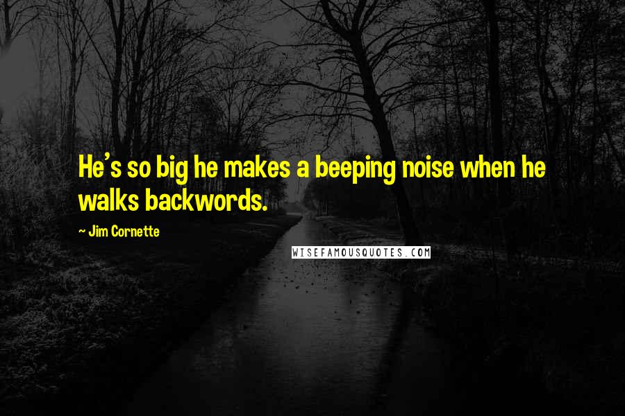 Jim Cornette quotes: He's so big he makes a beeping noise when he walks backwords.