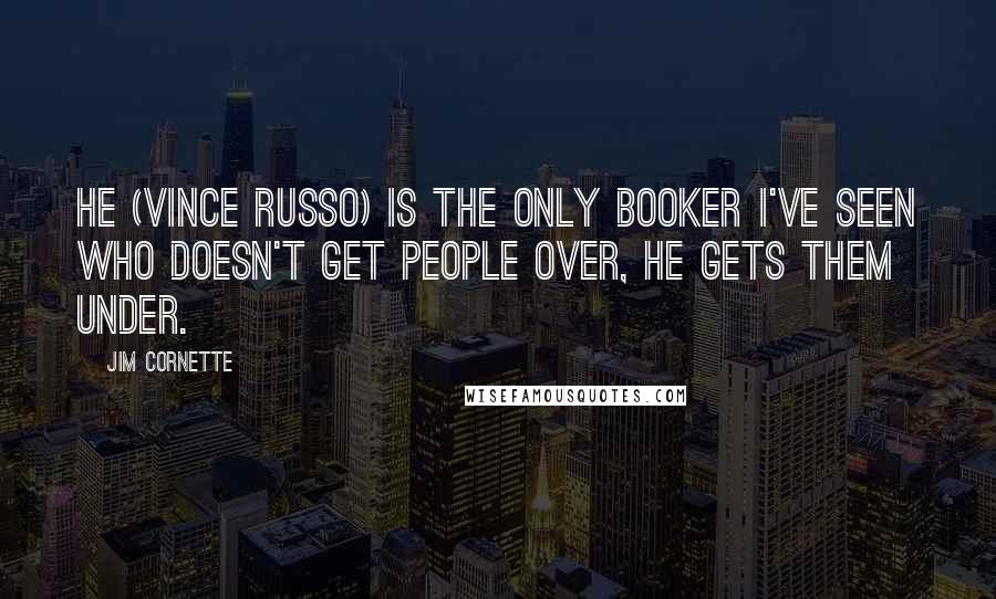 Jim Cornette quotes: He (Vince Russo) is the only booker I've seen who doesn't get people over, he gets them under.