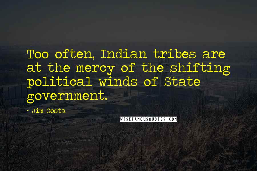 Jim Costa quotes: Too often, Indian tribes are at the mercy of the shifting political winds of State government.