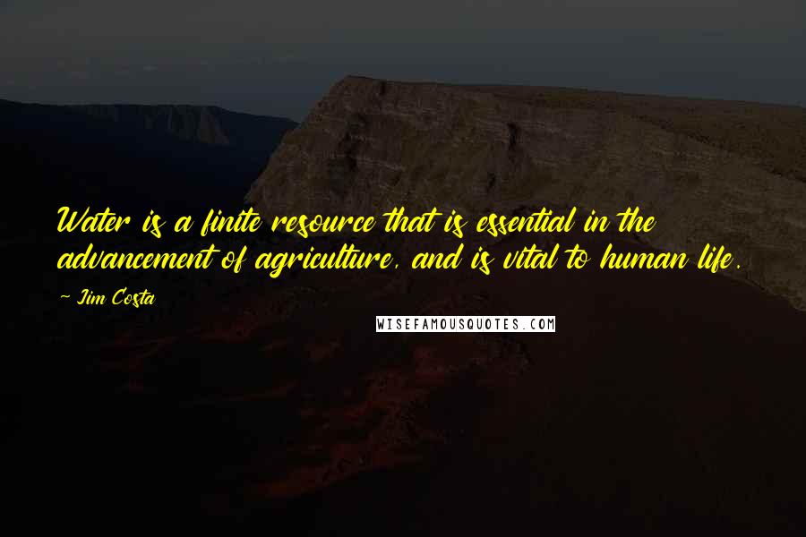 Jim Costa quotes: Water is a finite resource that is essential in the advancement of agriculture, and is vital to human life. Jim Costa quotes: Water is a finite resource that is essential in the advancement of agriculture, and is vital to human life.
