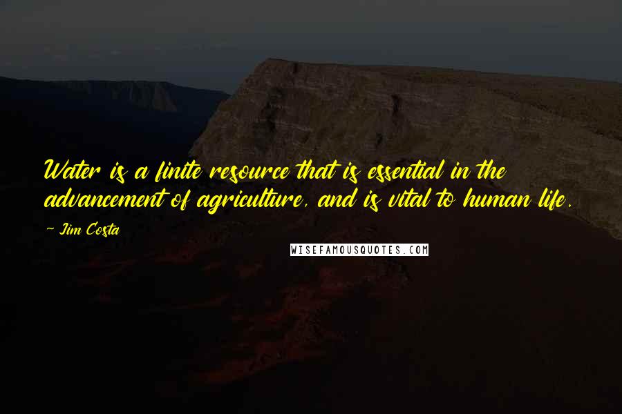 Jim Costa quotes: Water is a finite resource that is essential in the advancement of agriculture, and is vital to human life.