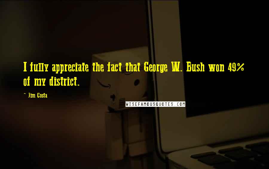 Jim Costa quotes: I fully appreciate the fact that George W. Bush won 49% of my district.