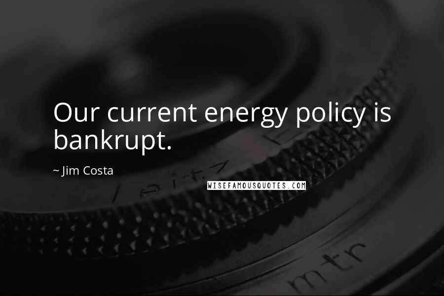Jim Costa quotes: Our current energy policy is bankrupt.