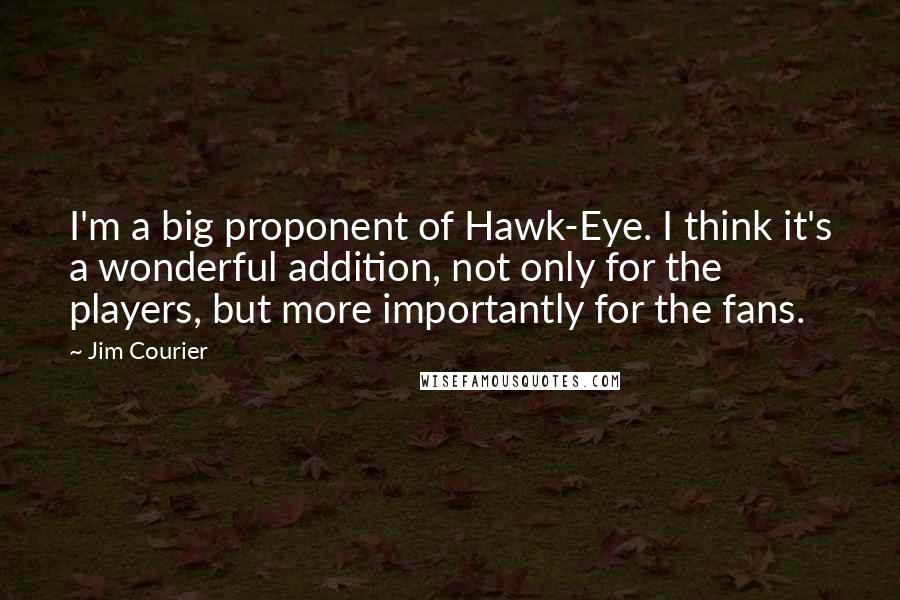 Jim Courier quotes: I'm a big proponent of Hawk-Eye. I think it's a wonderful addition, not only for the players, but more importantly for the fans. Jim Courier quotes: I'm a big proponent of Hawk-Eye. I think it's a wonderful addition, not only for the players, but more importantly for the fans.