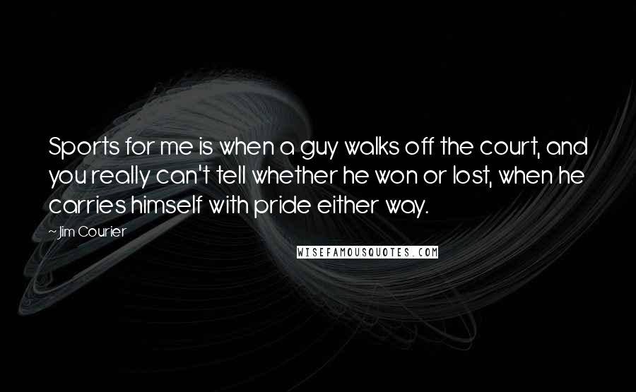 Jim Courier quotes: Sports for me is when a guy walks off the court, and you really can't tell whether he won or lost, when he carries himself with pride either way. Jim Courier quotes: Sports for me is when a guy walks off the court, and you really can't tell whether he won or lost, when he carries himself with pride either way.