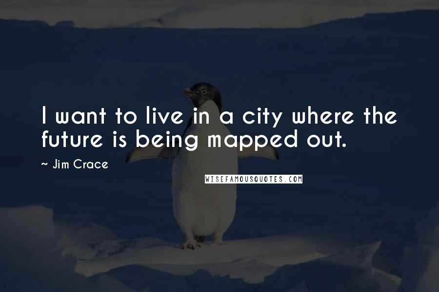 Jim Crace quotes: I want to live in a city where the future is being mapped out.